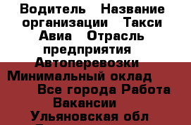 Водитель › Название организации ­ Такси Авиа › Отрасль предприятия ­ Автоперевозки › Минимальный оклад ­ 60 000 - Все города Работа » Вакансии   . Ульяновская обл.,Димитровград г.